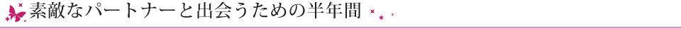 素敵なパートナーと出会うための半年間