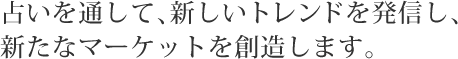 占いを通して、新しいトレンドを発信し、新たなマーケットを創造します。