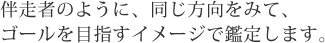 伴走者のように、同じ方向をみて、ゴールを目指すイメージで鑑定します。