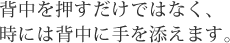 背中を押すだけではなく、時には背中に手を添えます。