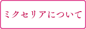 ミクセリアについて